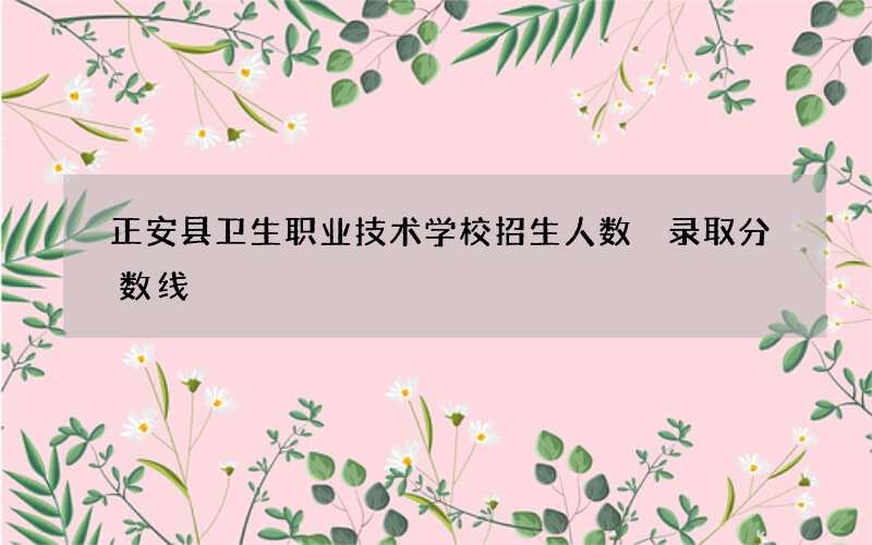 正安县卫生职业技术学校招生人数 录取分数线